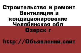 Строительство и ремонт Вентиляция и кондиционирование. Челябинская обл.,Озерск г.